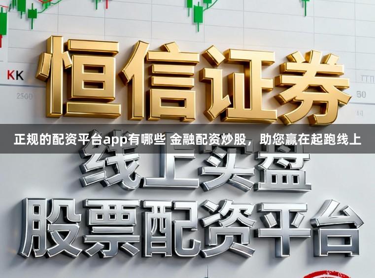 正规的配资平台app有哪些 金融配资炒股,助您赢在起跑线上