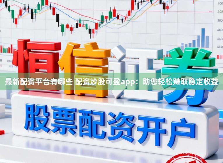 最新配资平台有哪些 配资炒股可盈app：助您轻松赚取稳定收益