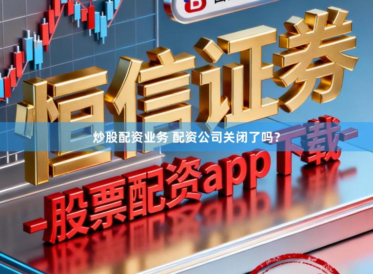 炒股配资业务 配资公司关闭了吗?