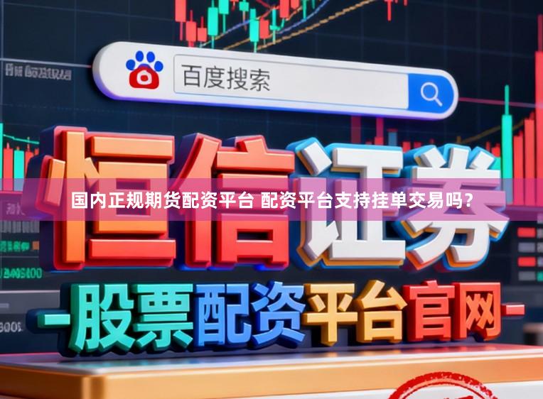 国内正规期货配资平台 配资平台支持挂单交易吗?