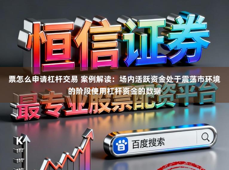票怎么申请杠杆交易 案例解读:场内活跃资金处于震荡市环境的阶段使用杠杆资金的数据