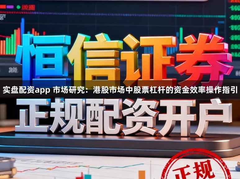 实盘配资app 市场研究:港股市场中股票杠杆的资金效率操作指引