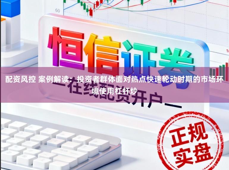 配资风控 案例解读:投资者群体面对热点快速轮动时期的市场环境使用杠杆炒