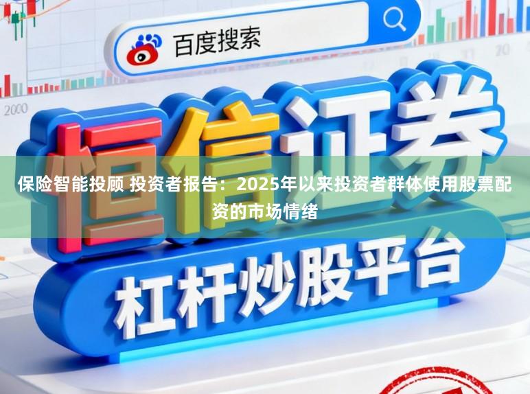 保险智能投顾 投资者报告:2025年以来投资者群体使用股票配资的市场情绪