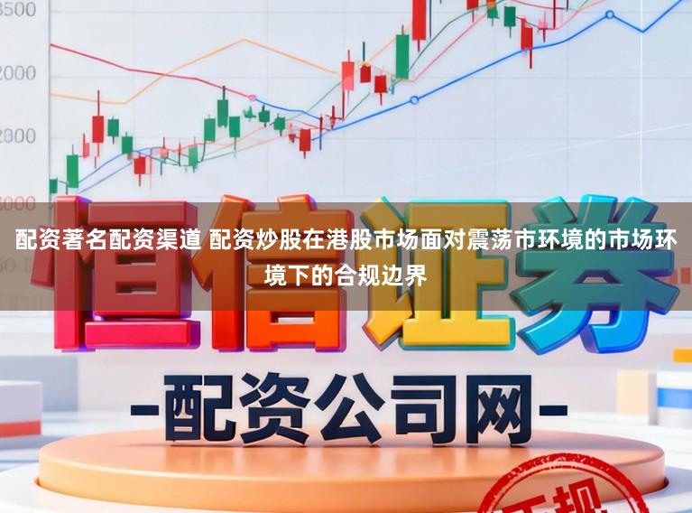 配资著名配资渠道 配资炒股在港股市场面对震荡市环境的市场环境下的合规边界