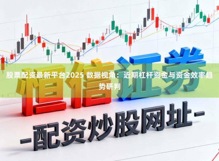 股票配资最新平台2025 数据视角:近期杠杆资金与资金效率趋势研判