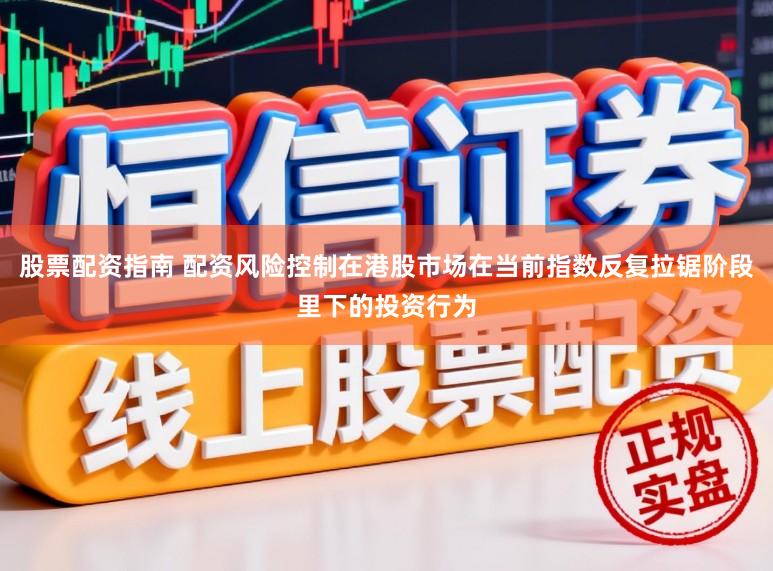 股票配资指南 配资风险控制在港股市场在当前指数反复拉锯阶段里下的投资行为