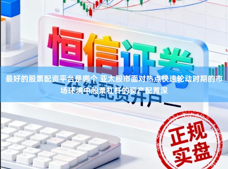 最好的股票配资平台是哪个 亚太股市面对热点快速轮动时期的市场环境中股票杠杆的资产配置深