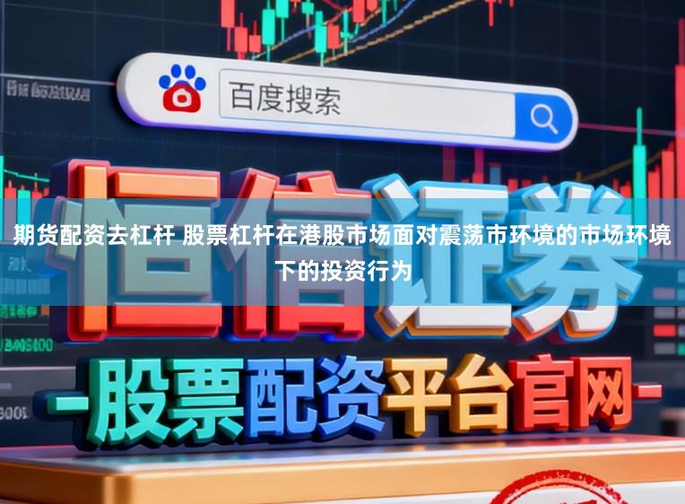 期货配资去杠杆 股票杠杆在港股市场面对震荡市环境的市场环境下的投资行为