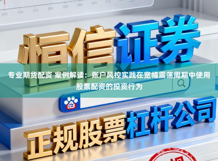 专业期货配资 案例解读：账户风控实践在宽幅震荡周期中使用股票配资的投资行为