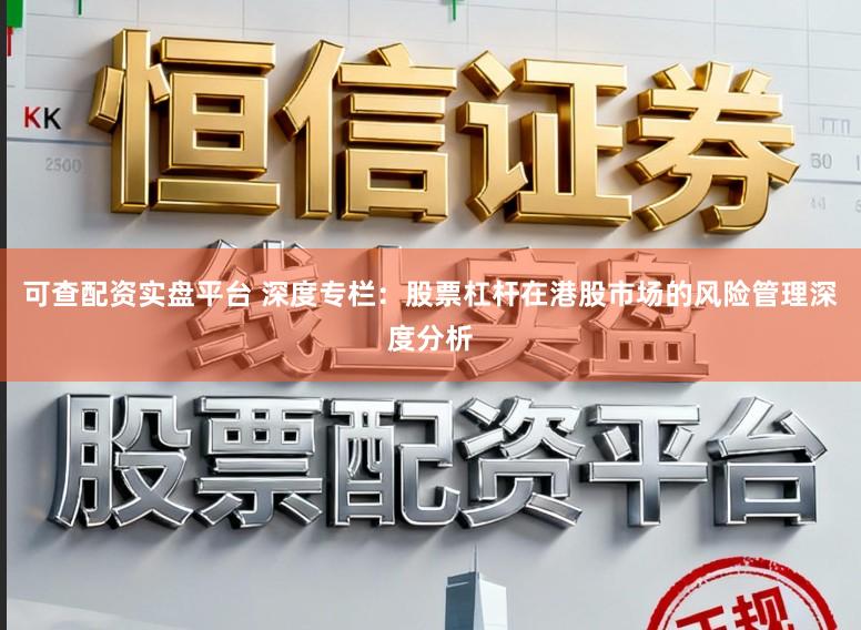 可查配资实盘平台 深度专栏：股票杠杆在港股市场的风险管理深度分析