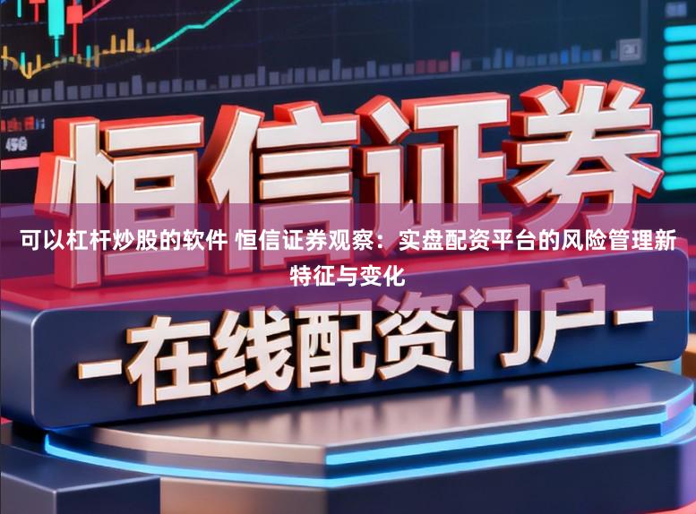 可以杠杆炒股的软件 恒信证券观察：实盘配资平台的风险管理新特征与变化