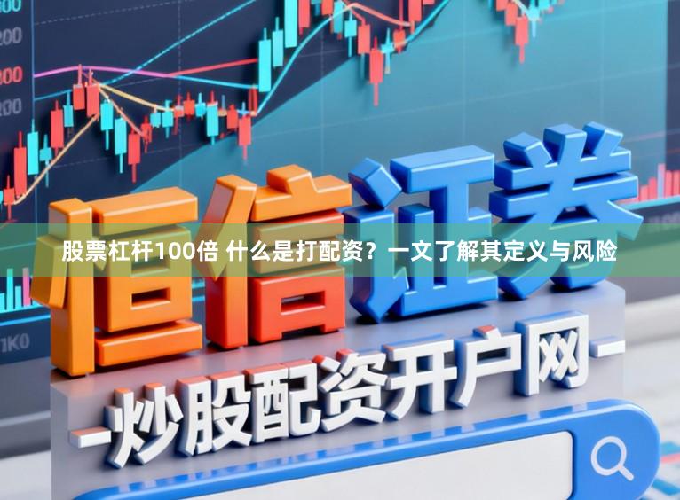 股票杠杆100倍 什么是打配资?一文了解其定义与风险