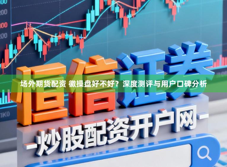 场外期货配资 徽操盘好不好?深度测评与用户口碑分析