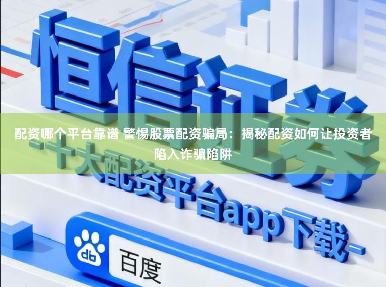 配资哪个平台靠谱 警惕股票配资骗局：揭秘配资如何让投资者陷入诈骗陷阱