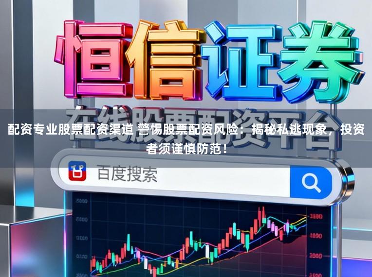 配资专业股票配资渠道 警惕股票配资风险:揭秘私逃现象,投资者须谨慎防范!