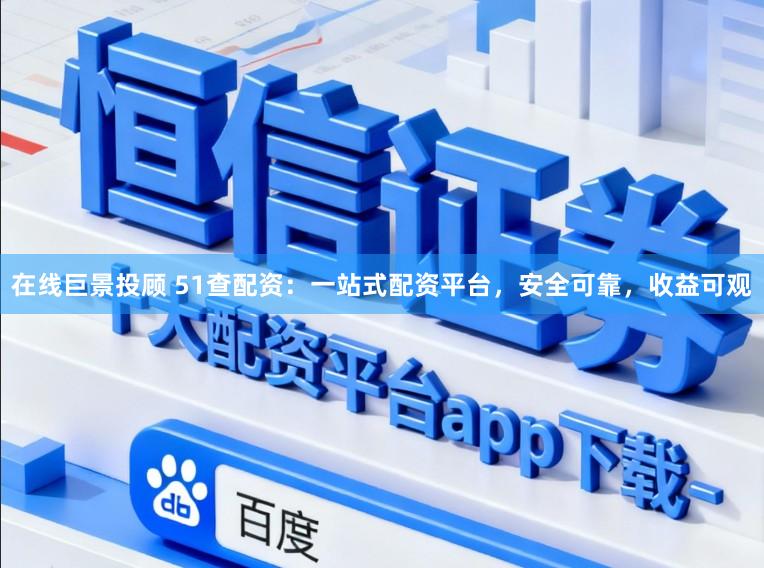 在线巨景投顾 51查配资：一站式配资平台，安全可靠，收益可观