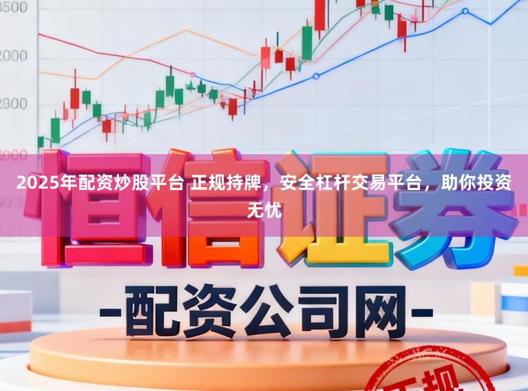 2025年配资炒股平台 正规持牌，安全杠杆交易平台，助你投资无忧