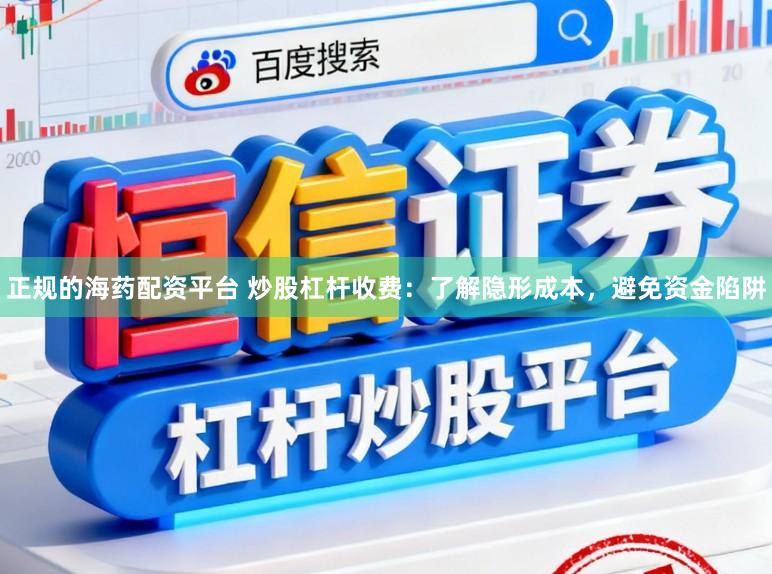 正规的海药配资平台 炒股杠杆收费：了解隐形成本，避免资金陷阱