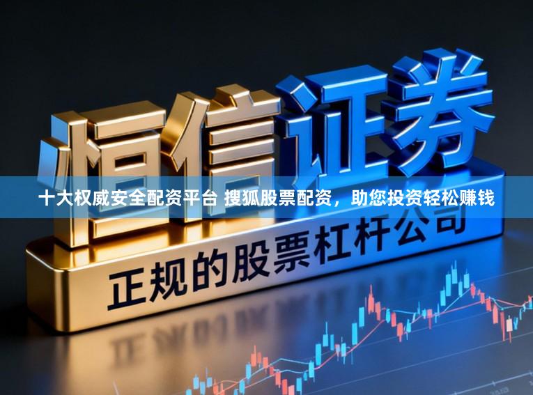 十大权威安全配资平台 搜狐股票配资,助您投资轻松赚钱