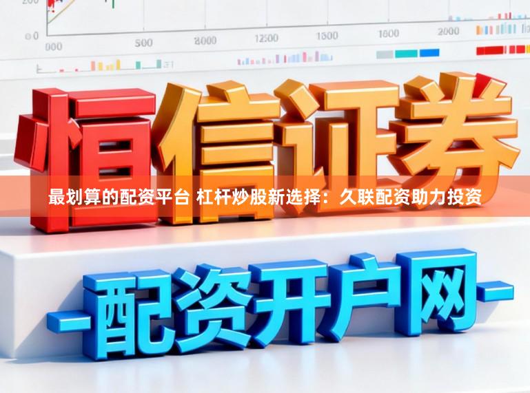 最划算的配资平台 杠杆炒股新选择:久联配资助力投资