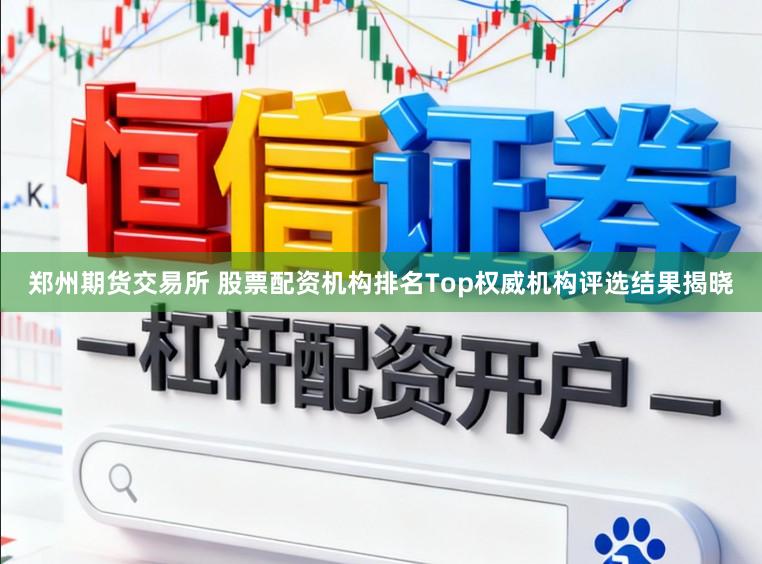 郑州期货交易所 股票配资机构排名Top权威机构评选结果揭晓