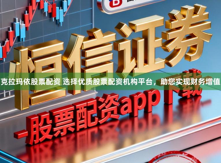 克拉玛依股票配资 选择优质股票配资机构平台，助您实现财务增值