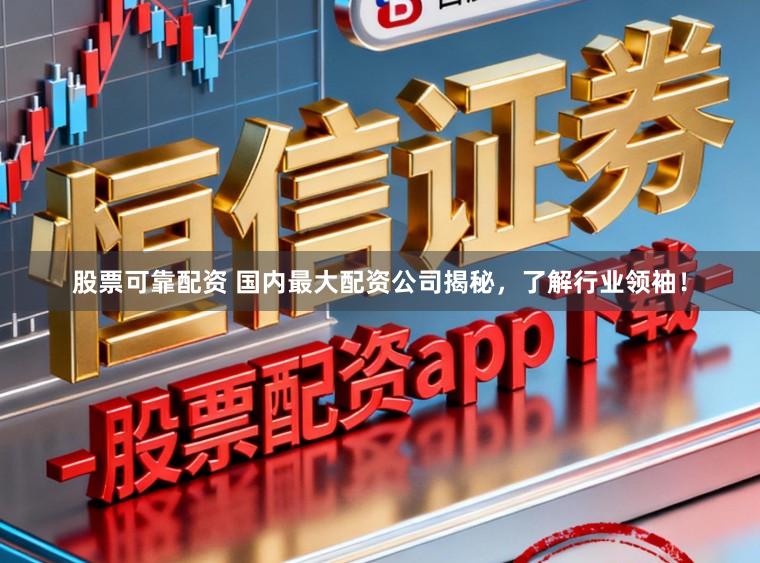 股票可靠配资 国内最大配资公司揭秘,了解行业领袖!
