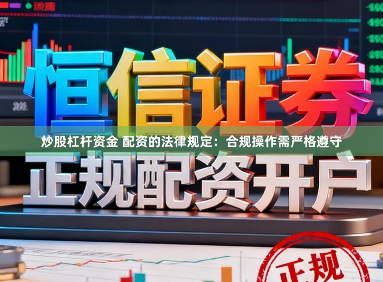 炒股杠杆资金 配资的法律规定：合规操作需严格遵守