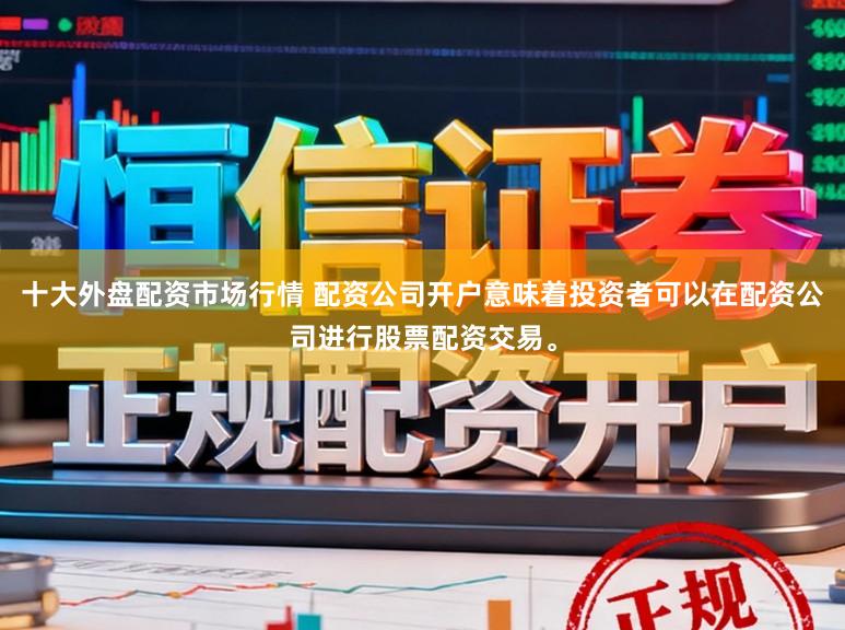 十大外盘配资市场行情 配资公司开户意味着投资者可以在配资公司进行股票配资交易。