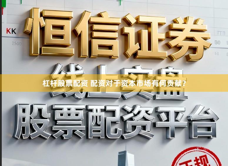 杠杆股票配资 配资对于资本市场有何贡献？