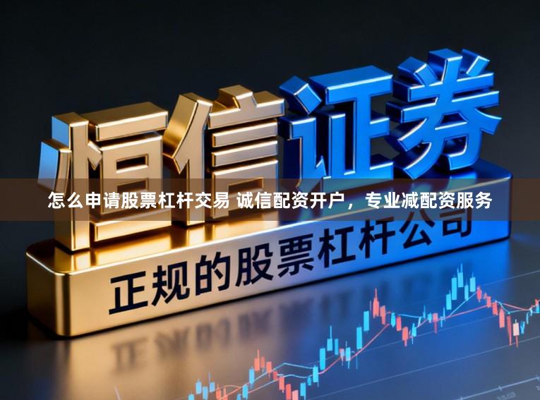 怎么申请股票杠杆交易 诚信配资开户,专业减配资服务