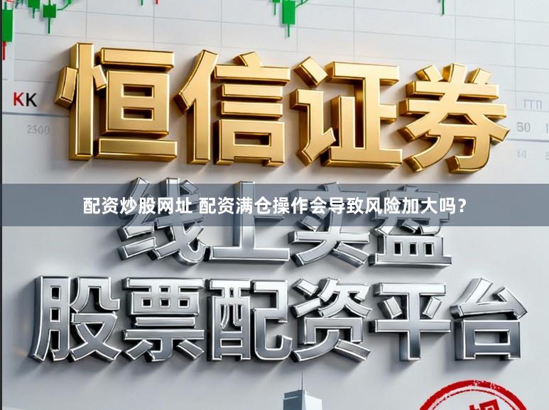 配资炒股网址 配资满仓操作会导致风险加大吗?