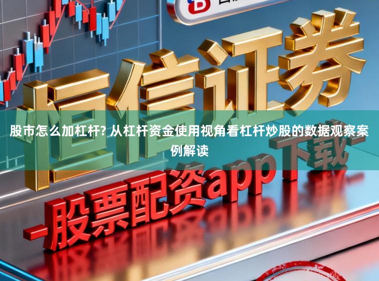 股市怎么加杠杆? 从杠杆资金使用视角看杠杆炒股的数据观察案例解读