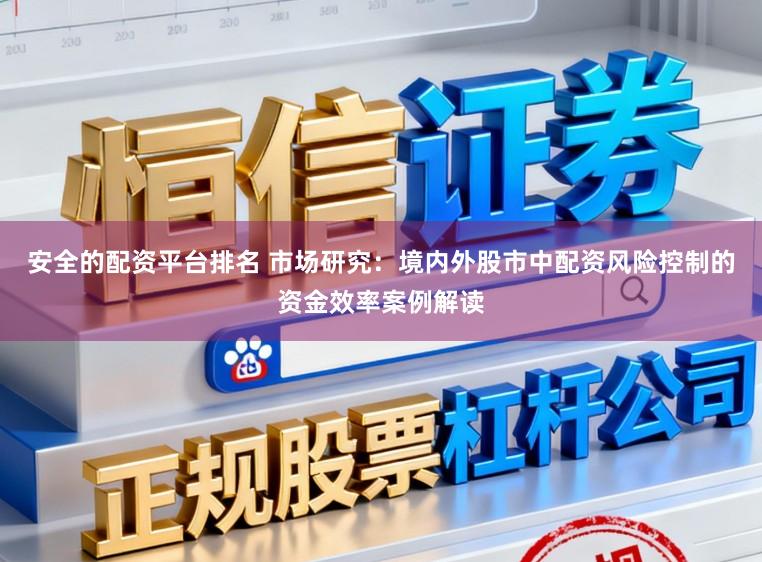 安全的配资平台排名 市场研究：境内外股市中配资风险控制的资金效率案例解读