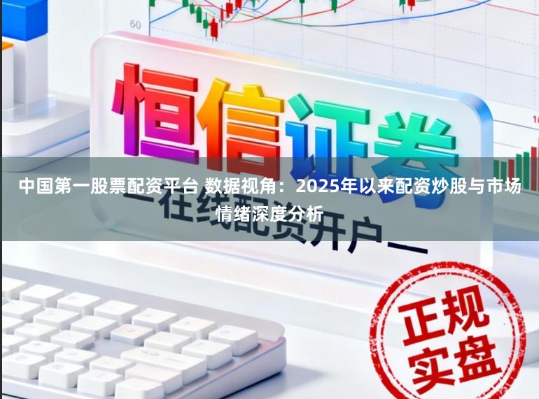 中国第一股票配资平台 数据视角：2025年以来配资炒股与市场情绪深度分析