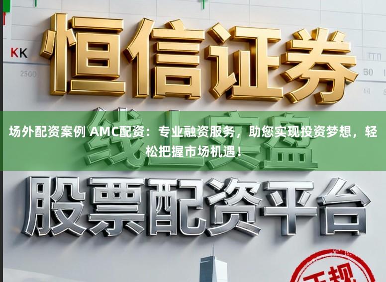 场外配资案例 AMC配资：专业融资服务，助您实现投资梦想，轻松把握市场机遇！