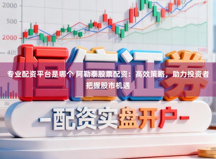 专业配资平台是哪个 阿勒泰股票配资:高效策略,助力投资者把握股市机遇