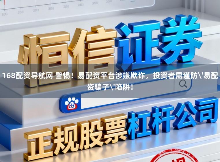 168配资导航网 警惕!易配资平台涉嫌欺诈,投资者需谨防'易配资骗子'陷阱!