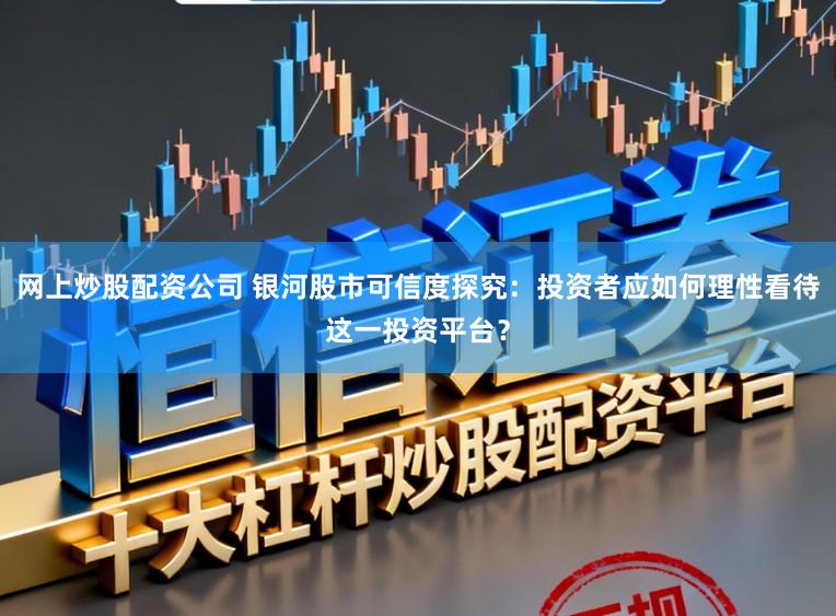 网上炒股配资公司 银河股市可信度探究：投资者应如何理性看待这一投资平台？