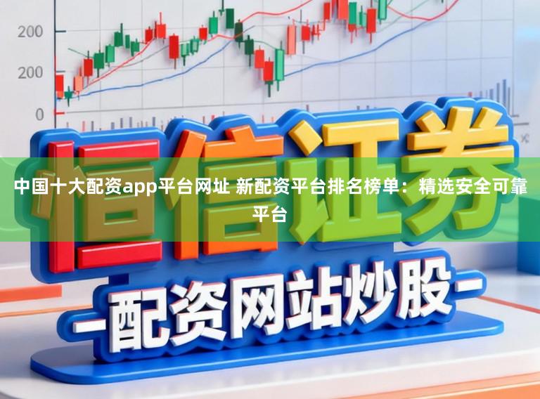 中国十大配资app平台网址 新配资平台排名榜单:精选安全可靠平台