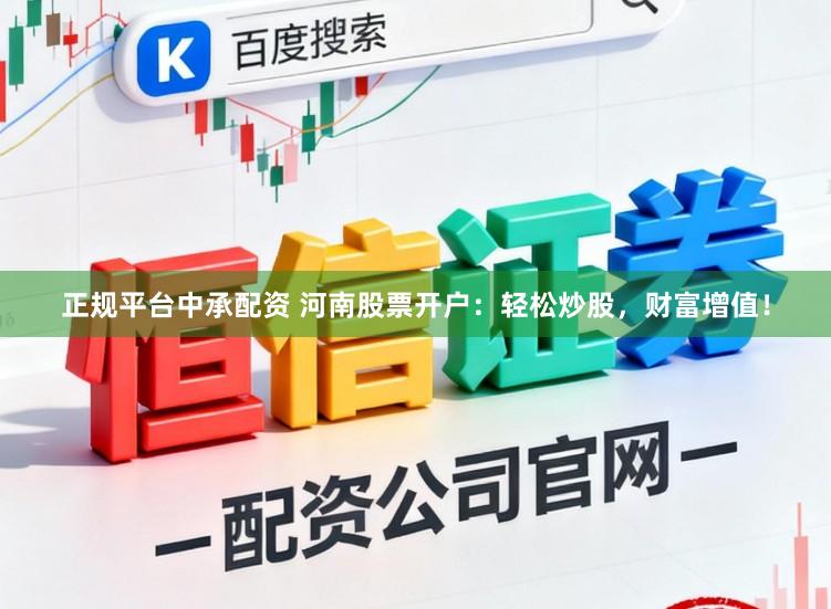 正规平台中承配资 河南股票开户：轻松炒股，财富增值！