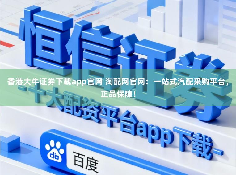 香港大牛证券下载app官网 淘配网官网：一站式汽配采购平台，正品保障！
