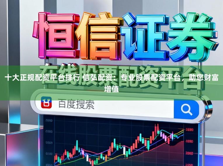十大正规配资平台排行 信弘配资:专业股票配资平台,助您财富增值
