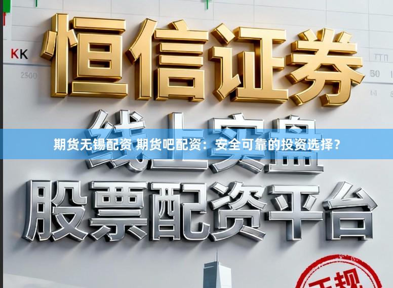 期货无锡配资 期货吧配资：安全可靠的投资选择？