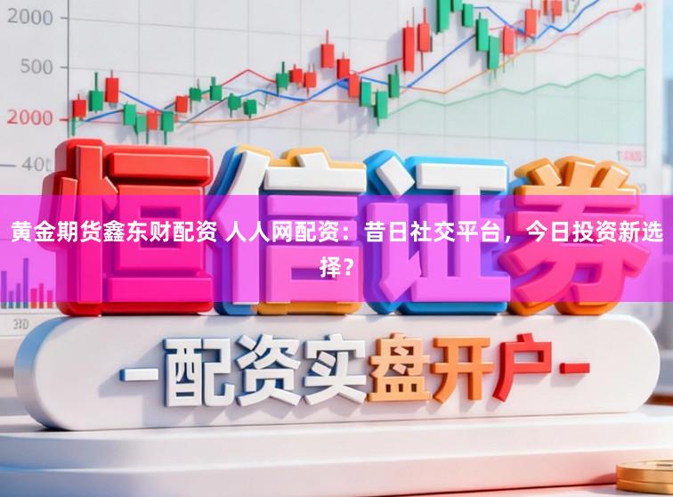 黄金期货鑫东财配资 人人网配资:昔日社交平台,今日投资新选择?