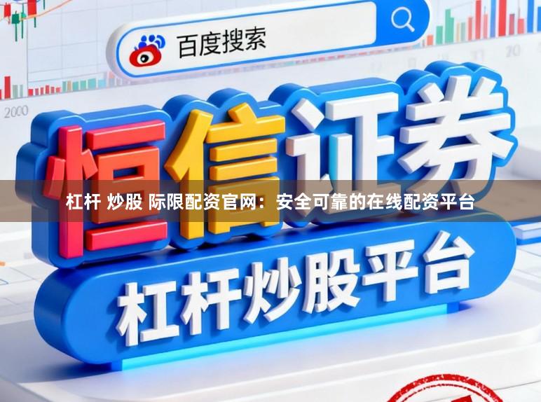 杠杆 炒股 际限配资官网：安全可靠的在线配资平台