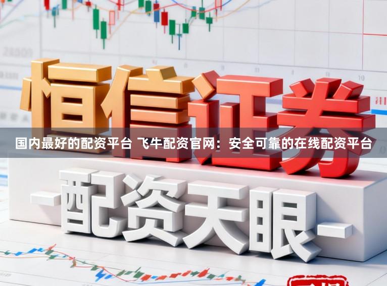 国内最好的配资平台 飞牛配资官网：安全可靠的在线配资平台